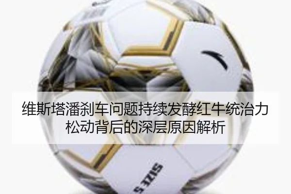 维斯塔潘刹车问题持续发酵红牛统治力松动背后的深层原因解析