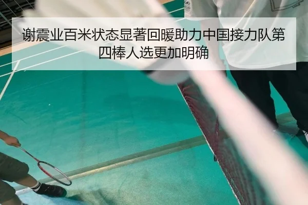 谢震业百米状态显著回暖助力中国接力队第四棒人选更加明确