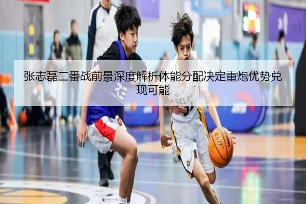 张志磊二番战前景深度解析体能分配决定重炮优势兑现可能