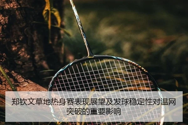 郑钦文草地热身赛表现展望及发球稳定性对温网突破的重要影响