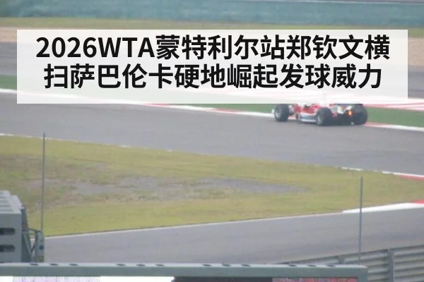 2026WTA蒙特利尔站郑钦文横扫萨巴伦卡硬地崛起发球威力
