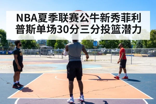 NBA夏季联赛公牛新秀菲利普斯单场30分三分投篮潜力