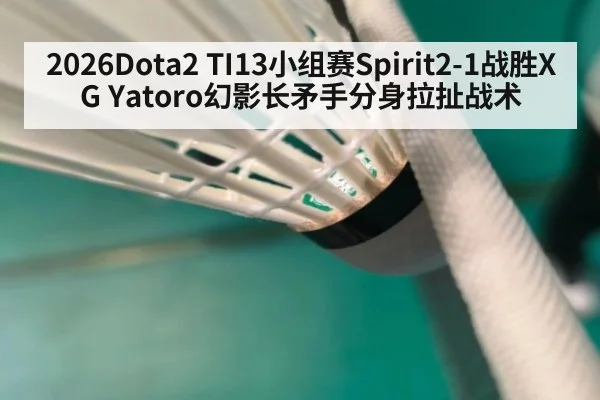 2026Dota2 TI13小组赛Spirit2-1战胜XG Yatoro幻影长矛手分身拉扯战术