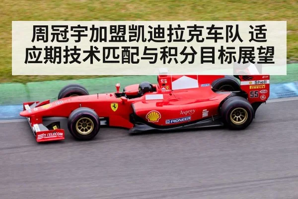 周冠宇加盟凯迪拉克车队 适应期技术匹配与积分目标展望