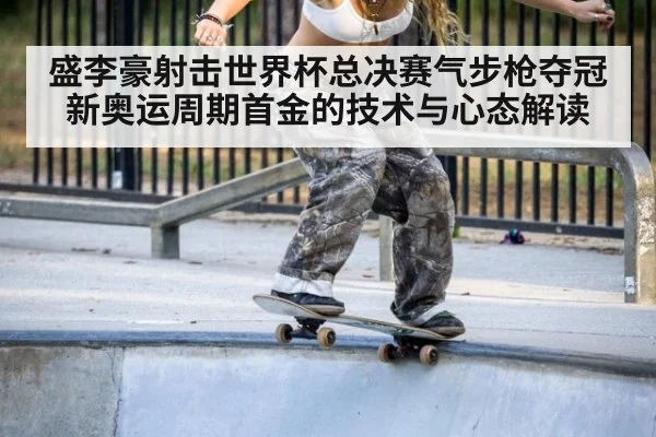 盛李豪射击世界杯总决赛气步枪夺冠 新奥运周期首金的技术与心态解读