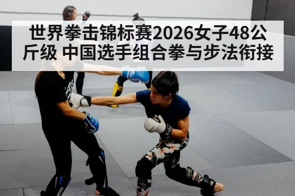世界拳击锦标赛2026女子48公斤级 中国选手组合拳与步法衔接