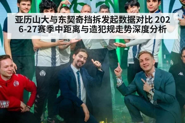 亚历山大与东契奇挡拆发起数据对比 2026-27赛季中距离与造犯规走势深度分析