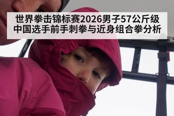 世界拳击锦标赛2026男子57公斤级 中国选手前手刺拳与近身组合拳分析