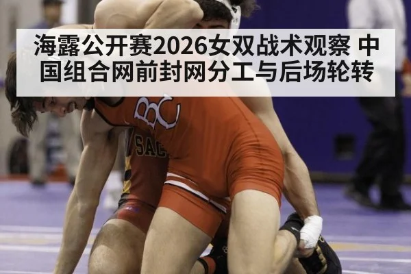 海露公开赛2026女双战术观察 中国组合网前封网分工与后场轮转