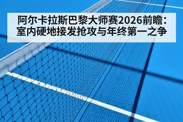 阿尔卡拉斯巴黎大师赛2026前瞻:室内硬地接发抢攻与年终第一之争