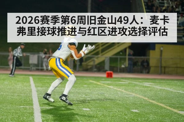 2026赛季第6周旧金山49人:麦卡弗里接球推进与红区进攻选择评估