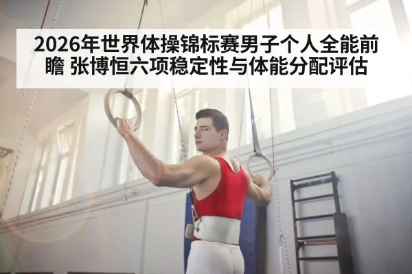 2026年世界体操锦标赛男子个人全能前瞻 张博恒六项稳定性与体能分配评估