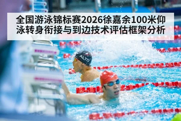 全国游泳锦标赛2026徐嘉余100米仰泳转身衔接与到边技术评估框架分析