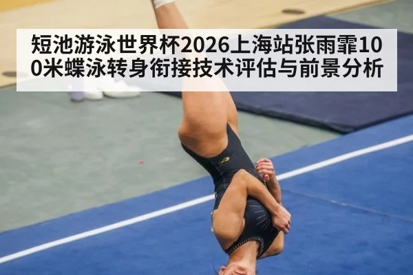 短池游泳世界杯2026上海站张雨霏100米蝶泳转身衔接技术评估与前景分析